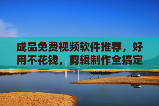 成品免费视频软件推荐,好用不花钱,剪辑制作全搞定,免费视频软件推荐,剪辑制作全搞定,好用不花钱 成品免费视频软件推荐,好用不花钱,剪辑制作全搞定,免费视频软件推荐,剪辑制作全搞定,好用不花钱
