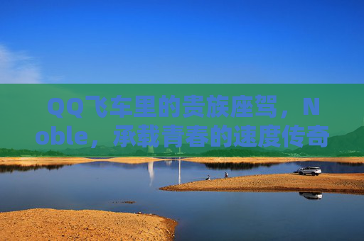 QQ飞车里的贵族座驾,Noble,承载青春的速度传奇,QQ飞车贵族座驾Noble,青春的速度传奇 QQ飞车里的贵族座驾,Noble,承载青春的速度传奇,QQ飞车贵族座驾Noble,青春的速度传奇