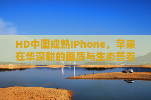 HD中国成熟IPhone,苹果在华深耕的画质与生态答卷,苹果中国深耕,成熟iPhone的画质与生态答卷 HD中国成熟IPhone,苹果在华深耕的画质与生态答卷,苹果中国深耕,成熟iPhone的画质与生态答卷