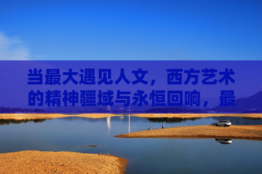 当最大遇见人文,西方艺术的精神疆域与永恒回响,最大遇见人文,西方艺术的精神疆域与永恒回响 当最大遇见人文,西方艺术的精神疆域与永恒回响,最大遇见人文,西方艺术的精神疆域与永恒回响