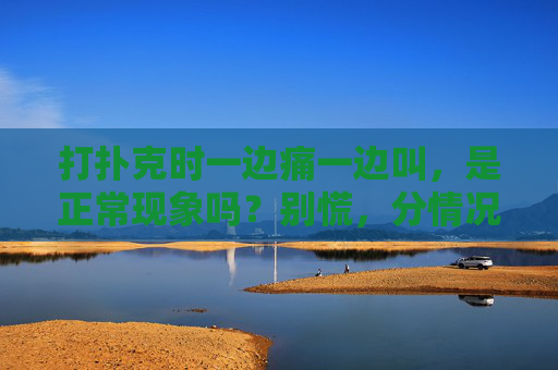 打扑克时一边痛一边叫,是正常现象吗?别慌,分情况看,打扑克时痛叫正常吗?分情况看别慌 打扑克时一边痛一边叫,是正常现象吗?别慌,分情况看,打扑克时痛叫正常吗?分情况看别慌