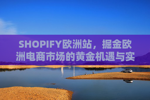 SHOPIFY欧洲站,掘金欧洲电商市场的黄金机遇与实战指南,SHOPIFY欧洲站掘金,欧洲电商市场的黄金机遇与实战指南 SHOPIFY欧洲站,掘金欧洲电商市场的黄金机遇与实战指南,SHOPIFY欧洲站掘金,欧洲电商市场的黄金机遇与实战指南