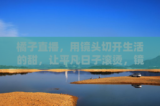 橘子直播,用镜头切开生活的甜,让平凡日子滚烫,镜头切开生活甜,平凡日子滚烫 橘子直播,用镜头切开生活的甜,让平凡日子滚烫,镜头切开生活甜,平凡日子滚烫