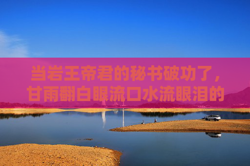 当岩王帝君的秘书破功了,甘雨翻白眼流口水流眼泪的社死瞬间,岩王帝君秘书破功!甘雨翻白眼流口水社死瞬间 当岩王帝君的秘书破功了,甘雨翻白眼流口水流眼泪的社死瞬间,岩王帝君秘书破功!甘雨翻白眼流口水社死瞬间