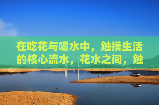 在吃花与喝水中,触摸生活的核心流水,花水之间,触生活核心流水 在吃花与喝水中,触摸生活的核心流水,花水之间,触生活核心流水