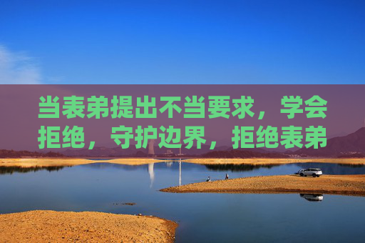 当表弟提出不当要求,学会拒绝,守护边界,拒绝表弟不当要求,守护边界 当表弟提出不当要求,学会拒绝,守护边界,拒绝表弟不当要求,守护边界