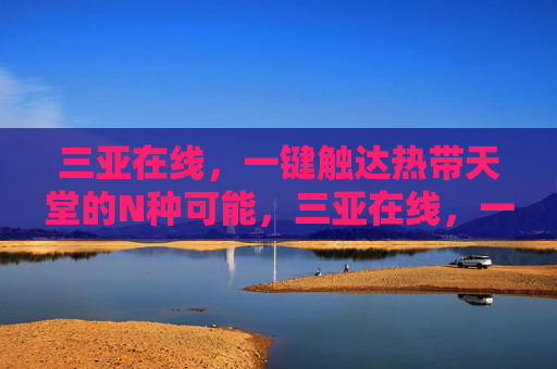 三亚在线,一键触达热带天堂的N种可能,三亚在线,一键解锁热带天堂N种可能 三亚在线,一键触达热带天堂的N种可能,三亚在线,一键解锁热带天堂N种可能