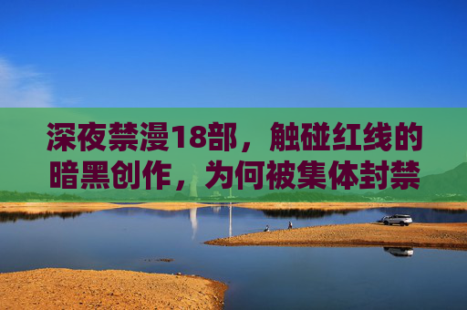 深夜禁漫18部,触碰红线的暗黑创作,为何被集体封禁?深夜禁漫18部暗黑创作触碰红线为何被集体封禁? 深夜禁漫18部,触碰红线的暗黑创作,为何被集体封禁?深夜禁漫18部暗黑创作触碰红线为何被集体封禁?