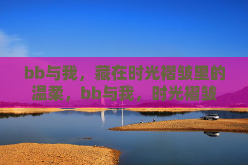 bb与我,藏在时光褶皱里的温柔,bb与我,时光褶皱里的温柔 bb与我,藏在时光褶皱里的温柔,bb与我,时光褶皱里的温柔
