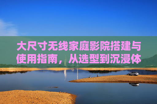 大尺寸无线家庭影院搭建与使用指南,从选型到沉浸体验全攻略,大尺寸无线家庭影院搭建使用全攻略,从选型到沉浸体验 大尺寸无线家庭影院搭建与使用指南,从选型到沉浸体验全攻略,大尺寸无线家庭影院搭建使用全攻略,从选型到沉浸体验