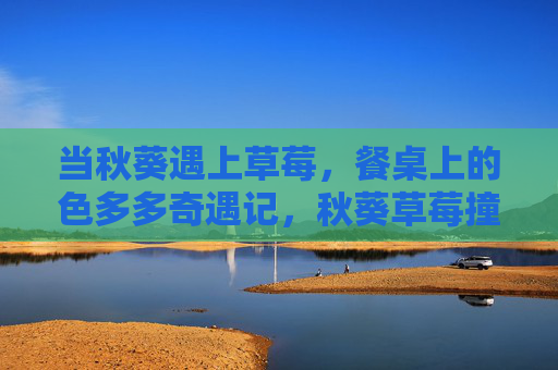 当秋葵遇上草莓,餐桌上的色多多奇遇记,秋葵草莓撞色奇遇记 当秋葵遇上草莓,餐桌上的色多多奇遇记,秋葵草莓撞色奇遇记