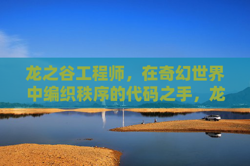 龙之谷工程师,在奇幻世界中编织秩序的代码之手,龙之谷工程师,编织奇幻秩序的代码之手 龙之谷工程师,在奇幻世界中编织秩序的代码之手,龙之谷工程师,编织奇幻秩序的代码之手
