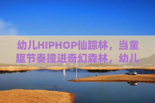 幼儿HIPHOP仙踪林,当童趣节奏撞进奇幻森林,幼儿HIPHOP仙踪林,童趣节奏撞奇幻森林 幼儿HIPHOP仙踪林,当童趣节奏撞进奇幻森林,幼儿HIPHOP仙踪林,童趣节奏撞奇幻森林