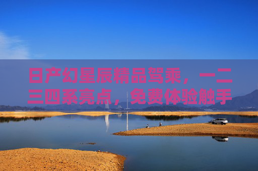 日产幻星辰精品驾乘,一二三四系亮点,免费体验触手可及,日产幻星辰,精品驾乘,一二三四系亮点免费体验触手可及 日产幻星辰精品驾乘,一二三四系亮点,免费体验触手可及,日产幻星辰,精品驾乘,一二三四系亮点免费体验触手可及