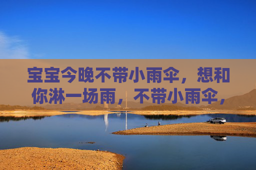 宝宝今晚不带小雨伞,想和你淋一场雨,不带小雨伞,想和你淋场雨 宝宝今晚不带小雨伞,想和你淋一场雨,不带小雨伞,想和你淋场雨