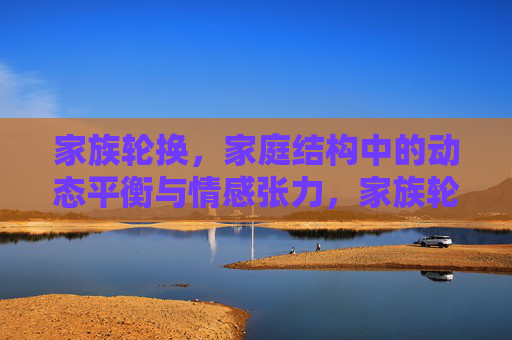 家族轮换,家庭结构中的动态平衡与情感张力,家族轮换,家庭结构的动态平衡与情感张力 家族轮换,家庭结构中的动态平衡与情感张力,家族轮换,家庭结构的动态平衡与情感张力