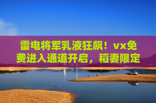 雷电将军乳液狂飙!vx免费进入通道开启,稻妻限定福利速抢!雷电将军乳液vx免费通道开启!稻妻限定福利速抢! 雷电将军乳液狂飙!vx免费进入通道开启,稻妻限定福利速抢!雷电将军乳液vx免费通道开启!稻妻限定福利速抢!