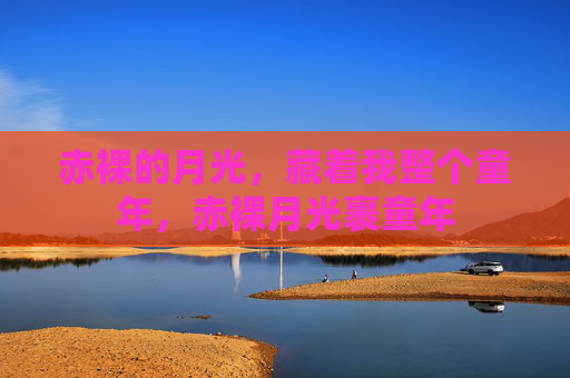 赤裸的月光,藏着我整个童年,赤裸月光裹童年 赤裸的月光,藏着我整个童年,赤裸月光裹童年