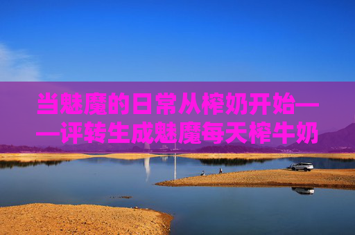 当魅魔的日常从榨奶开始——评转生成魅魔每天榨牛奶,转生成魅魔,从榨奶开始的日常 当魅魔的日常从榨奶开始——评转生成魅魔每天榨牛奶,转生成魅魔,从榨奶开始的日常