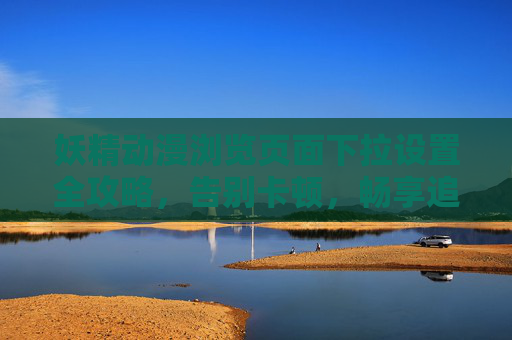妖精动漫浏览页面下拉设置全攻略,告别卡顿,畅享追剧体验,妖精动漫下拉设置全攻略,告别卡顿畅享追剧 妖精动漫浏览页面下拉设置全攻略,告别卡顿,畅享追剧体验,妖精动漫下拉设置全攻略,告别卡顿畅享追剧