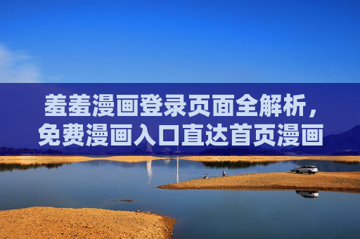 羞羞漫画登录页面全解析，免费漫画入口直达首页漫画指南，羞羞漫画登录页面全解析，免费入口直达首页指南