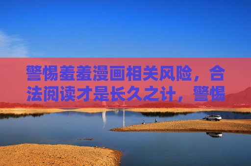 警惕羞羞漫画相关风险,合法阅读才是长久之计,警惕羞羞漫画风险,合法阅读才是长久之计 警惕羞羞漫画相关风险,合法阅读才是长久之计,警惕羞羞漫画风险,合法阅读才是长久之计