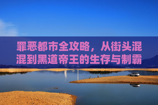 罪恶都市全攻略,从街头混混到黑道帝王的生存与制霸指南,罪恶都市,从街头混混到黑道帝王的生存制霸全攻略 罪恶都市全攻略,从街头混混到黑道帝王的生存与制霸指南,罪恶都市,从街头混混到黑道帝王的生存制霸全攻略