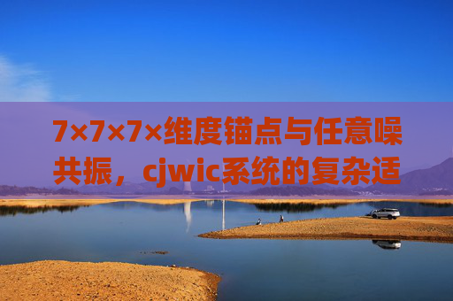 7×7×7×维度锚点与任意噪共振,cjwic系统的复杂适应之道,多维锚点与噪共振,cjwic系统的复杂适应机制 7×7×7×维度锚点与任意噪共振,cjwic系统的复杂适应之道,多维锚点与噪共振,cjwic系统的复杂适应机制