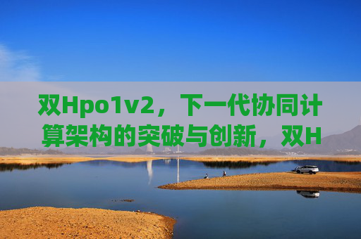 双Hpo1v2,下一代协同计算架构的突破与创新,双Hpo1v2,下一代协同计算架构突破与创新 双Hpo1v2,下一代协同计算架构的突破与创新,双Hpo1v2,下一代协同计算架构突破与创新