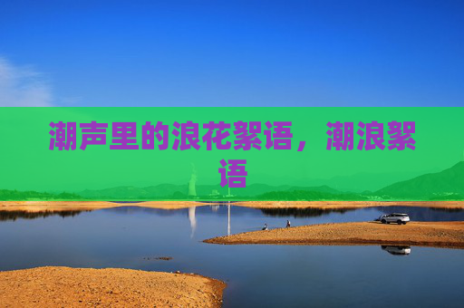潮声里的浪花絮语,潮浪絮语 潮声里的浪花絮语,潮浪絮语