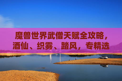 魔兽世界武僧天赋全攻略,酒仙、织雾、踏风,专精选择与天赋搭配指南,魔兽世界武僧天赋全攻略,酒仙/织雾/踏风专精选择与搭配指南 魔兽世界武僧天赋全攻略,酒仙、织雾、踏风,专精选择与天赋搭配指南,魔兽世界武僧天赋全攻略,酒仙/织雾/踏风专精选择与搭配指南