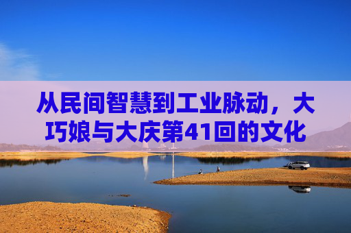 从民间智慧到工业脉动,大巧娘与大庆第41回的文化分野,从民间智慧到工业脉动,大巧娘与大庆第41回的文化分野 从民间智慧到工业脉动,大巧娘与大庆第41回的文化分野,从民间智慧到工业脉动,大巧娘与大庆第41回的文化分野