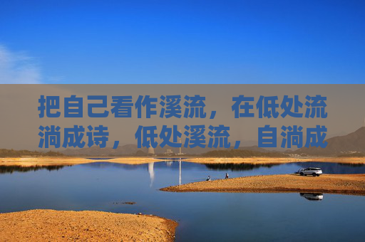 把自己看作溪流,在低处流淌成诗,低处溪流,自淌成诗 把自己看作溪流,在低处流淌成诗,低处溪流,自淌成诗