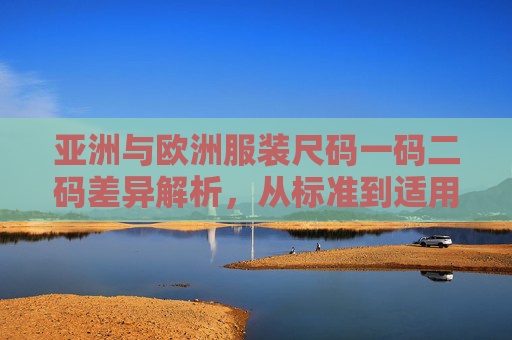 亚洲与欧洲服装尺码一码二码差异解析,从标准到适用场景的全面对比,亚洲与欧洲服装尺码一码二码差异对比,标准与适用场景解析 亚洲与欧洲服装尺码一码二码差异解析,从标准到适用场景的全面对比,亚洲与欧洲服装尺码一码二码差异对比,标准与适用场景解析