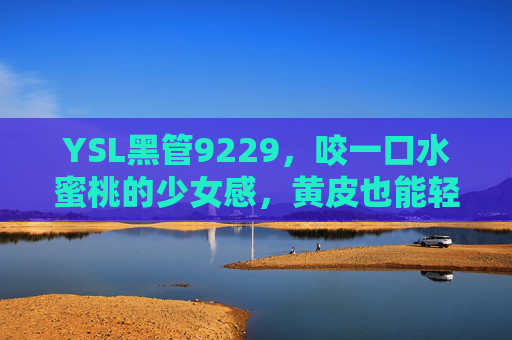 YSL黑管9229,咬一口水蜜桃的少女感,黄皮也能轻松驾驭,YSL黑管9229,咬一口水蜜桃的少女感,黄皮轻松驾驭 YSL黑管9229,咬一口水蜜桃的少女感,黄皮也能轻松驾驭,YSL黑管9229,咬一口水蜜桃的少女感,黄皮轻松驾驭