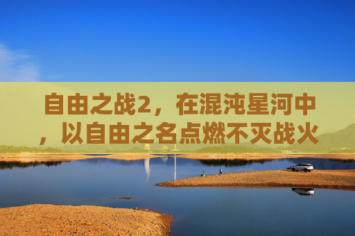 自由之战2,在混沌星河中,以自由之名点燃不灭战火,自由之战2,混沌星河以自由之名燃不灭战火 自由之战2,在混沌星河中,以自由之名点燃不灭战火,自由之战2,混沌星河以自由之名燃不灭战火