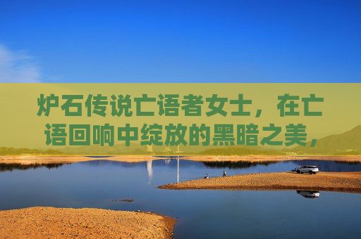 炉石传说亡语者女士,在亡语回响中绽放的黑暗之美,炉石传说亡语者女士,亡语回响绽放的黑暗之美 炉石传说亡语者女士,在亡语回响中绽放的黑暗之美,炉石传说亡语者女士,亡语回响绽放的黑暗之美