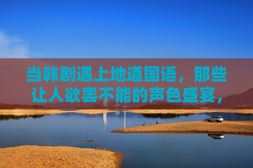 当韩剧遇上地道国语,那些让人欲罢不能的声色盛宴,韩剧遇上地道国语,声色欲罢不能的盛宴 当韩剧遇上地道国语,那些让人欲罢不能的声色盛宴,韩剧遇上地道国语,声色欲罢不能的盛宴