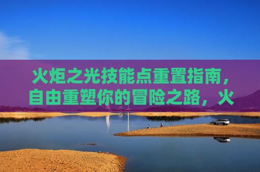 火炬之光技能点重置指南,自由重塑你的冒险之路,火炬之光技能点重置指南,自由重塑冒险之路 火炬之光技能点重置指南,自由重塑你的冒险之路,火炬之光技能点重置指南,自由重塑冒险之路