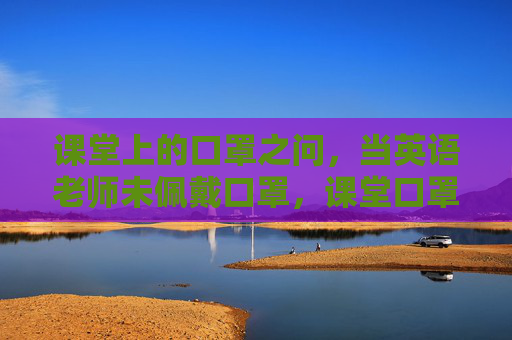 课堂上的口罩之问，当英语老师未佩戴口罩，课堂口罩之问，英语老师未佩戴口罩