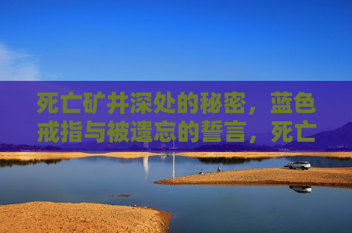 死亡矿井深处的秘密,蓝色戒指与被遗忘的誓言,死亡矿井深处的蓝色戒指与被遗忘誓言 死亡矿井深处的秘密,蓝色戒指与被遗忘的誓言,死亡矿井深处的蓝色戒指与被遗忘誓言