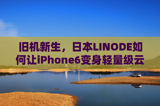 旧机新生，日本LINODE如何让iPhone6变身轻量级云终端？日本LINODE，iPhone6旧机新生，变身轻量级云终端