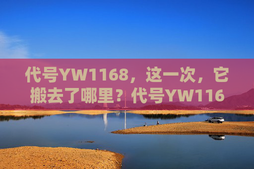 代号YW1168,这一次,它搬去了哪里?代号YW1168,这一次,它搬去了哪里? 代号YW1168,这一次,它搬去了哪里?代号YW1168,这一次,它搬去了哪里?