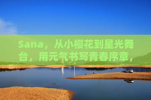 Sana,从小樱花到星光舞台,用元气书写青春序章,Sana,从小樱花到星光舞台,元气书写青春序章 Sana,从小樱花到星光舞台,用元气书写青春序章,Sana,从小樱花到星光舞台,元气书写青春序章