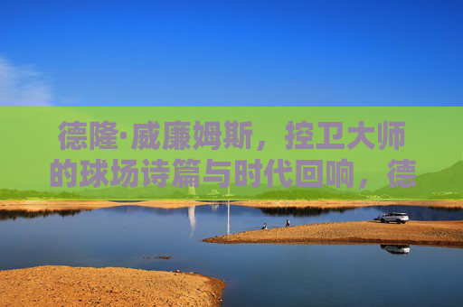 德隆·威廉姆斯,控卫大师的球场诗篇与时代回响,德隆·威廉姆斯,控卫大师的球场诗篇与时代回响 德隆·威廉姆斯,控卫大师的球场诗篇与时代回响,德隆·威廉姆斯,控卫大师的球场诗篇与时代回响
