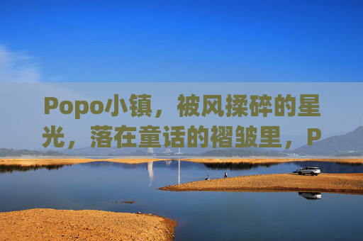 Popo小镇,被风揉碎的星光,落在童话的褶皱里,Popo小镇,揉碎星光的童话褶皱 Popo小镇,被风揉碎的星光,落在童话的褶皱里,Popo小镇,揉碎星光的童话褶皱