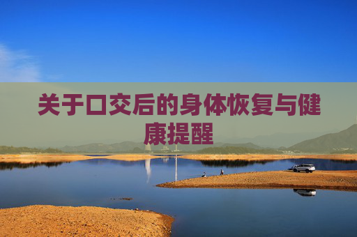 关于口交后的身体恢复与健康提醒 关于口交后的身体恢复与健康提醒