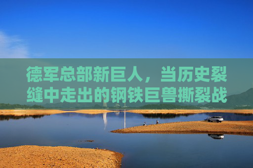 德军总部新巨人，当历史裂缝中走出的钢铁巨兽撕裂战场，历史裂缝钢铁巨兽撕裂战场，德军总部新巨人