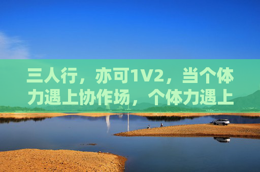 三人行，亦可1V2，当个体力遇上协作场，个体力遇上协作场，三人行亦能1V2