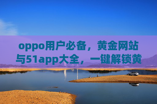 oppo用户必备,黄金网站与51app大全,一键解锁黄金资讯与实用工具 oppo用户必备,黄金网站与51app大全,一键解锁黄金资讯与实用工具